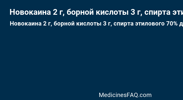 Новокаина 2 г, борной кислоты 3 г, спирта этилового 70% до 100 мл